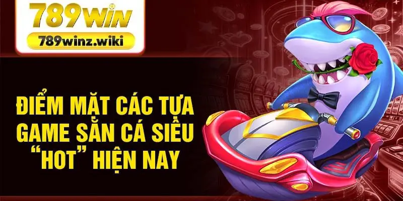 Điểm mặt các tựa game săn cá siêu “HOT” hiện nay